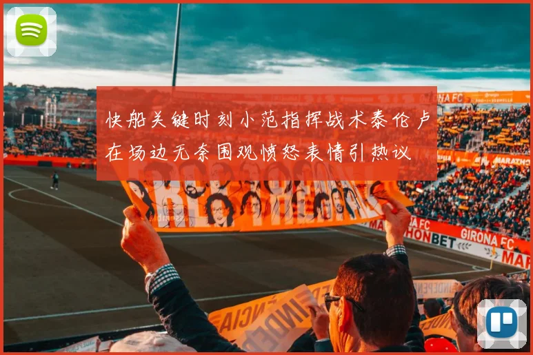 快船关键时刻小范指挥战术泰伦卢在场边无奈围观愤怒表情引热议