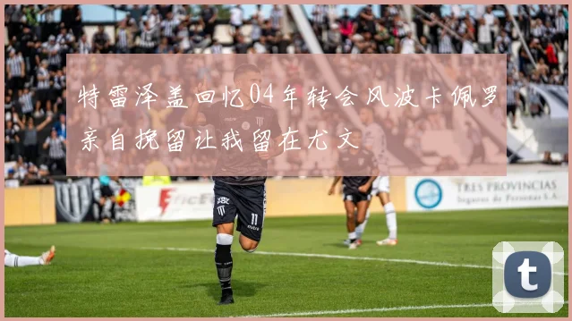 特雷泽盖回忆04年转会风波卡佩罗亲自挽留让我留在尤文