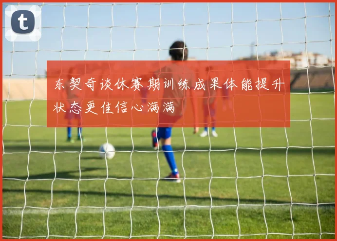 东契奇谈休赛期训练成果体能提升状态更佳信心满满