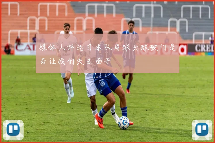 媒体人评论日本队角球头球破门是否让我们失去面子