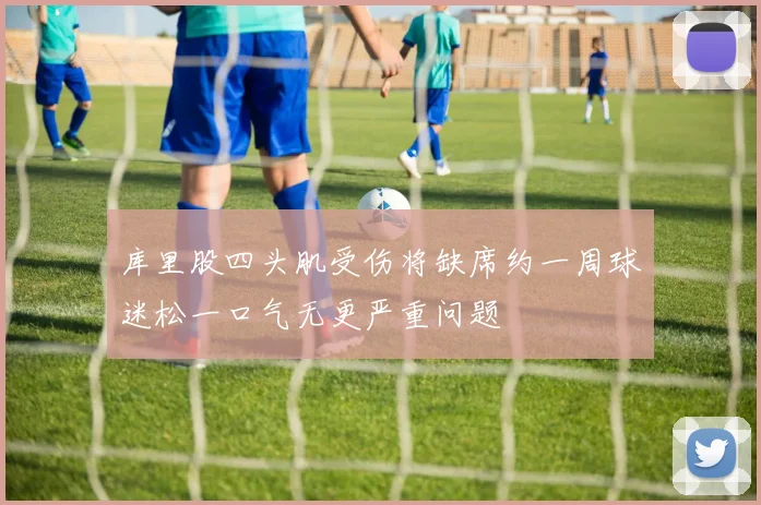 库里股四头肌受伤将缺席约一周球迷松一口气无更严重问题