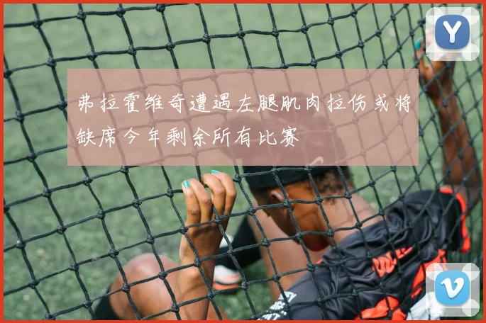 弗拉霍维奇遭遇左腿肌肉拉伤或将缺席今年剩余所有比赛