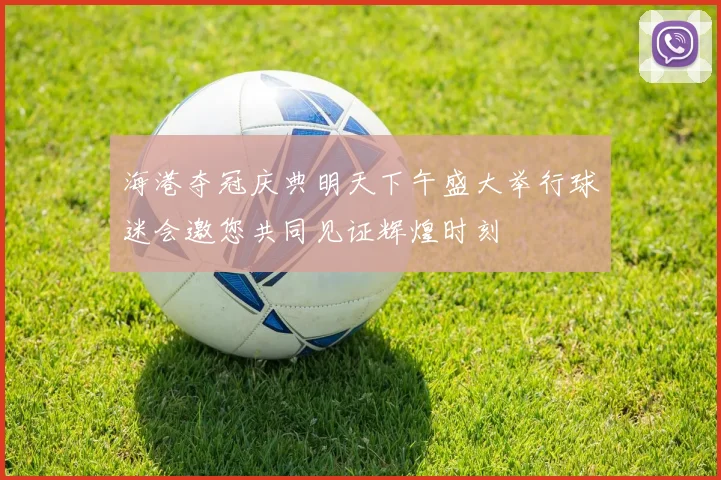 海港夺冠庆典明天下午盛大举行球迷会邀您共同见证辉煌时刻