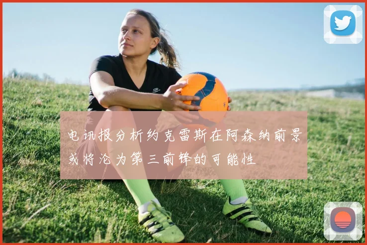 电讯报分析约克雷斯在阿森纳前景或将沦为第三前锋的可能性