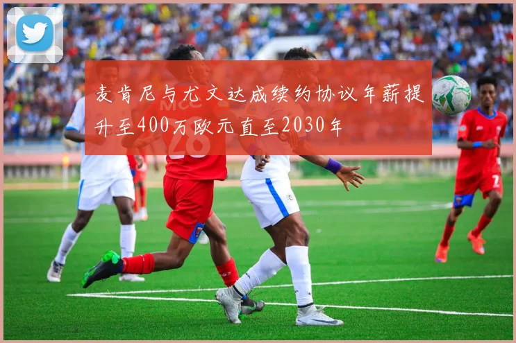 麦肯尼与尤文达成续约协议年薪提升至400万欧元直至2030年