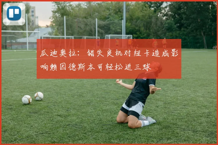 瓜迪奥拉：错失良机对纽卡造成影响赖因德斯本可轻松进三球