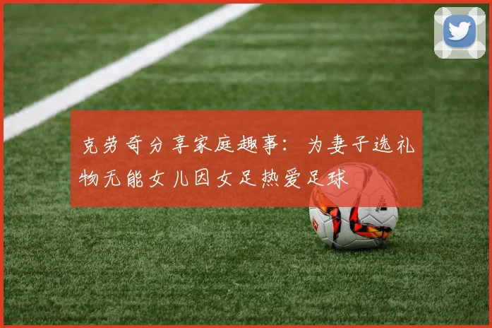 克劳奇分享家庭趣事：为妻子选礼物无能女儿因女足热爱足球