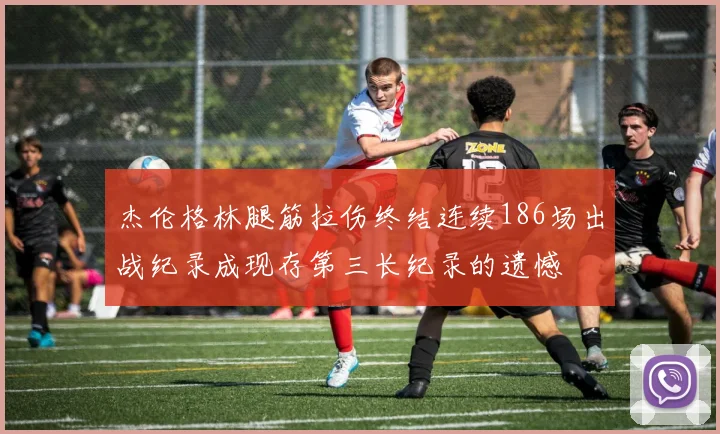 杰伦格林腿筋拉伤终结连续186场出战纪录成现存第三长纪录的遗憾
