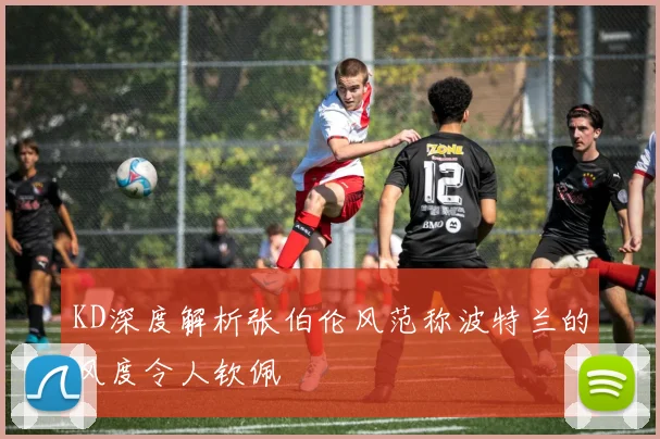 KD深度解析张伯伦风范称波特兰的风度令人钦佩