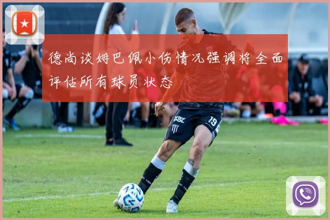 德尚谈姆巴佩小伤情况强调将全面评估所有球员状态