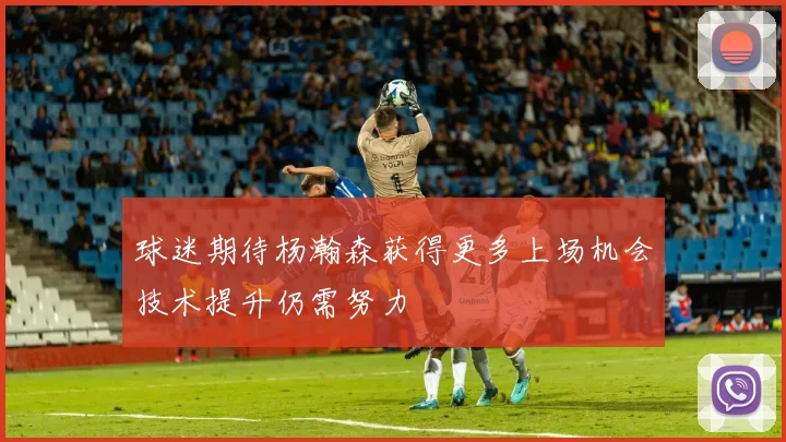 球迷期待杨瀚森获得更多上场机会技术提升仍需努力